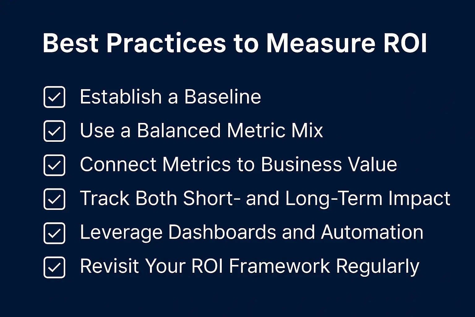 To measure ROI effectively, make sure to establish a baseline; use a balanced metric mix; connect metrics to business value; track both short- and long-term impact; leverage dashboards and automation; and revisit your ROI framework regularly.